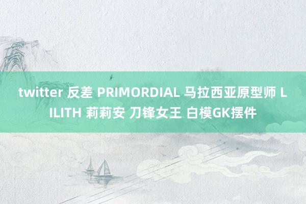 twitter 反差 PRIMORDIAL 马拉西亚原型师 LILITH 莉莉安 刀锋女王 白模GK摆件