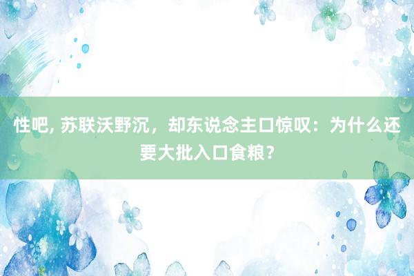 性吧， 苏联沃野沉，却东说念主口惊叹：为什么还要大批入口食粮？