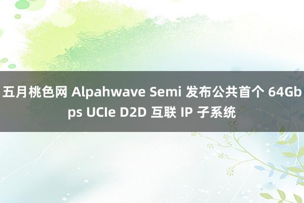 五月桃色网 Alpahwave Semi 发布公共首个 64Gbps UCIe D2D 互联 IP 子系统