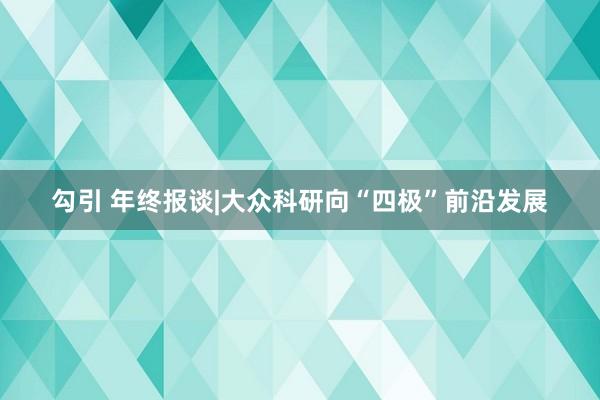 勾引 年终报谈|大众科研向“四极”前沿发展