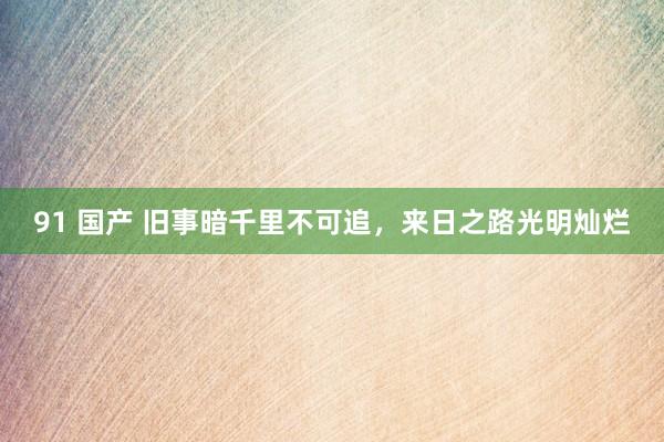 91 国产 旧事暗千里不可追，来日之路光明灿烂