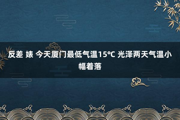 反差 婊 今天厦门最低气温15℃ 光泽两天气温小幅着落