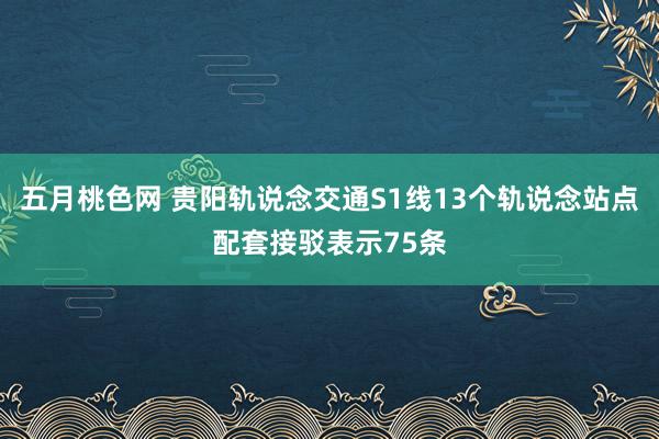 五月桃色网 贵阳轨说念交通S1线13个轨说念站点配套接驳表示75条