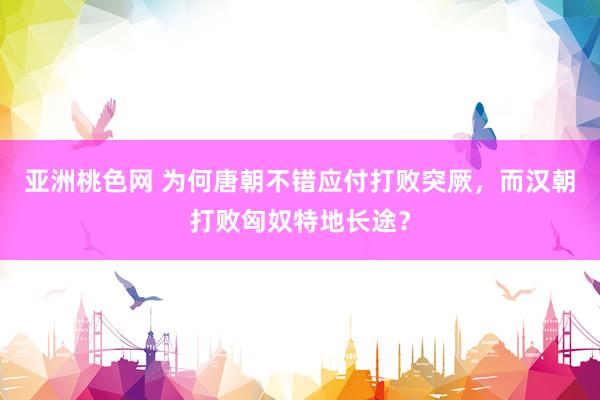 亚洲桃色网 为何唐朝不错应付打败突厥，而汉朝打败匈奴特地长途？