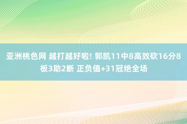 亚洲桃色网 越打越好啦! 郭凯11中8高效砍16分8板3助2断 正负值+31冠绝全场