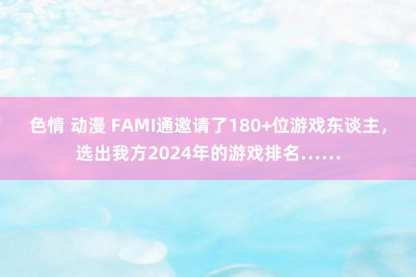 色情 动漫 FAMI通邀请了180+位游戏东谈主，选出我方2024年的游戏排名……