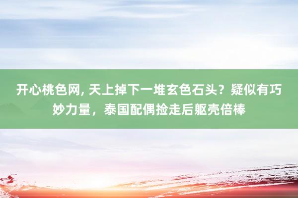 开心桃色网， 天上掉下一堆玄色石头？疑似有巧妙力量，泰国配偶捡走后躯壳倍棒