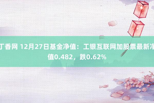 丁香网 12月27日基金净值：工银互联网加股票最新净值0.482，跌0.62%