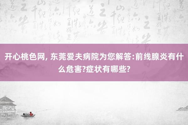 开心桃色网， 东莞爱夫病院为您解答:前线腺炎有什么危害?症状有哪些?