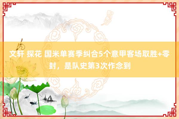 文轩 探花 国米单赛季纠合5个意甲客场取胜+零封，是队史第3次作念到