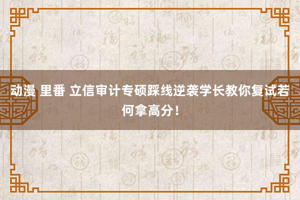 动漫 里番 立信审计专硕踩线逆袭学长教你复试若何拿高分！