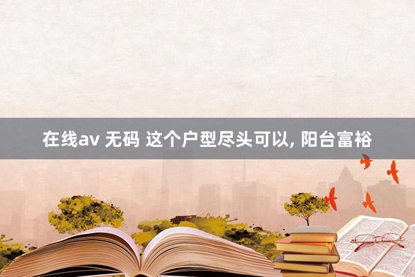 在线av 无码 这个户型尽头可以， 阳台富裕