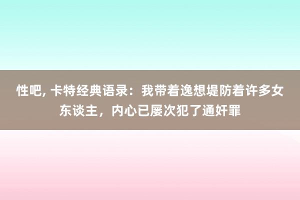 性吧， 卡特经典语录：我带着逸想堤防着许多女东谈主，内心已屡次犯了通奸罪