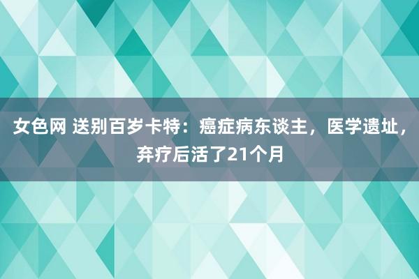 女色网 送别百岁卡特：癌症病东谈主，医学遗址，弃疗后活了21个月