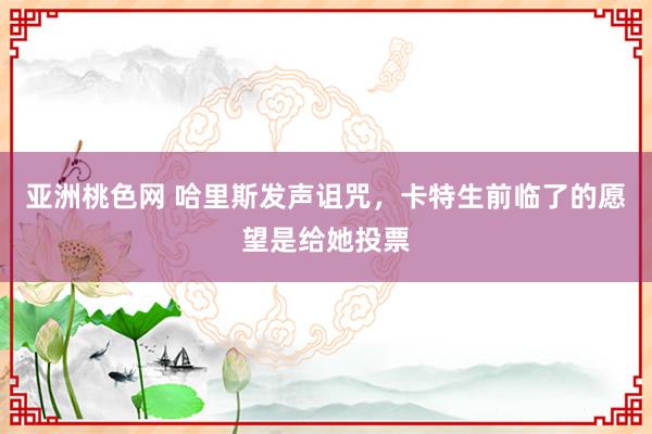 亚洲桃色网 哈里斯发声诅咒，卡特生前临了的愿望是给她投票