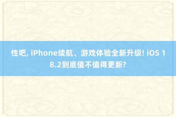 性吧， iPhone续航、游戏体验全新升级! iOS 18.2到底值不值得更新?