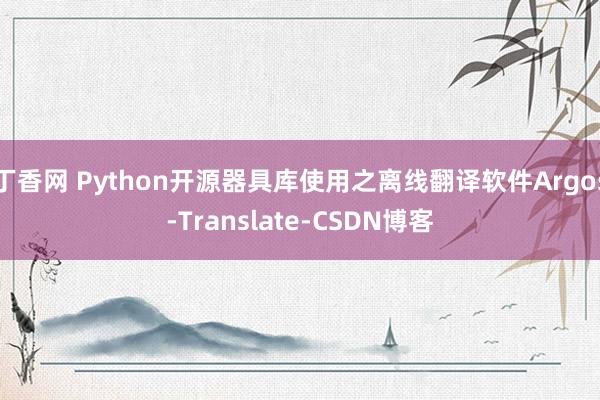 丁香网 Python开源器具库使用之离线翻译软件Argos-Translate-CSDN博客