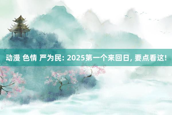 动漫 色情 严为民: 2025第一个来回日， 要点看这!