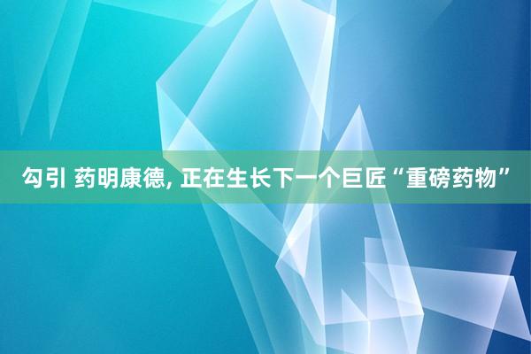 勾引 药明康德， 正在生长下一个巨匠“重磅药物”