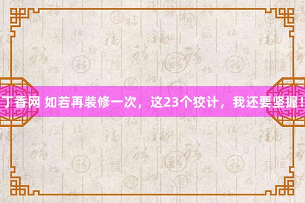 丁香网 如若再装修一次，这23个狡计，我还要坚握！