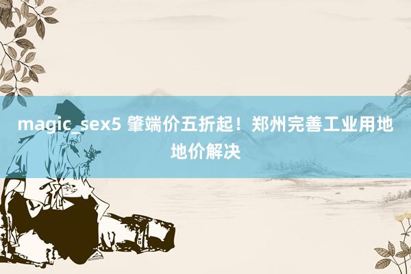 magic_sex5 肇端价五折起！郑州完善工业用地地价解决