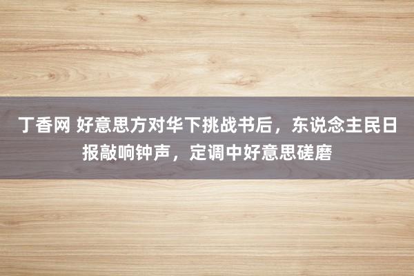 丁香网 好意思方对华下挑战书后，东说念主民日报敲响钟声，定调中好意思磋磨