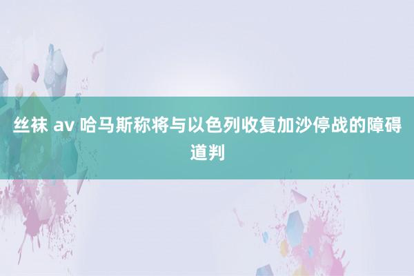 丝袜 av 哈马斯称将与以色列收复加沙停战的障碍道判