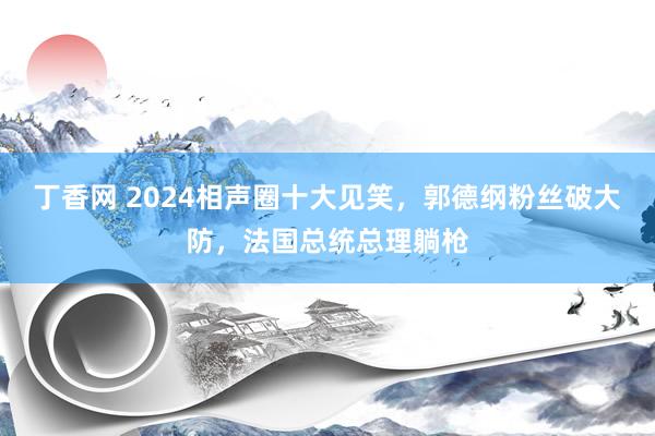 丁香网 2024相声圈十大见笑，郭德纲粉丝破大防，法国总统总理躺枪