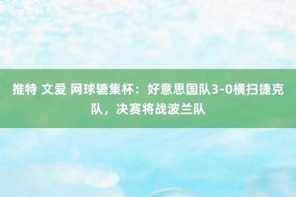 推特 文爱 网球辘集杯：好意思国队3-0横扫捷克队，决赛将战波兰队