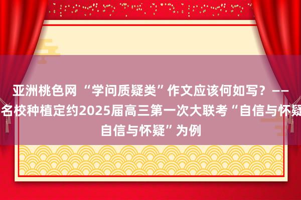 亚洲桃色网 “学问质疑类”作文应该何如写？——以三湘名校种植定约2025届高三第一次大联考“自信与怀疑”为例