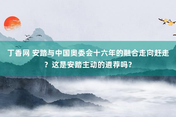 丁香网 安踏与中国奥委会十六年的融合走向赶走？这是安踏主动的遴荐吗？