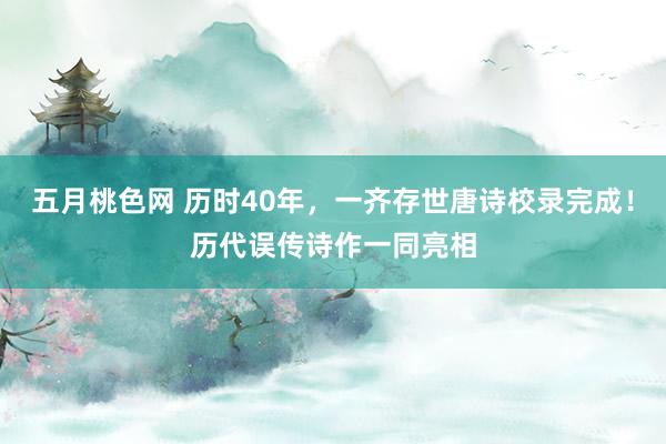 五月桃色网 历时40年，一齐存世唐诗校录完成！历代误传诗作一同亮相