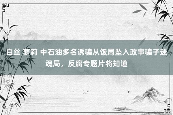 白丝 萝莉 中石油多名诱骗从饭局坠入政事骗子迷魂局，反腐专题片将知道