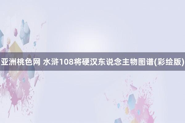 亚洲桃色网 水浒108将硬汉东说念主物图谱(彩绘版)