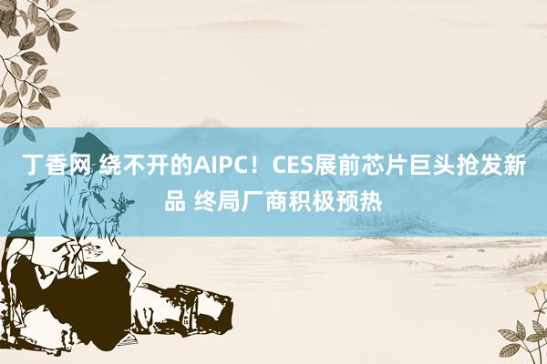 丁香网 绕不开的AIPC！CES展前芯片巨头抢发新品 终局厂商积极预热