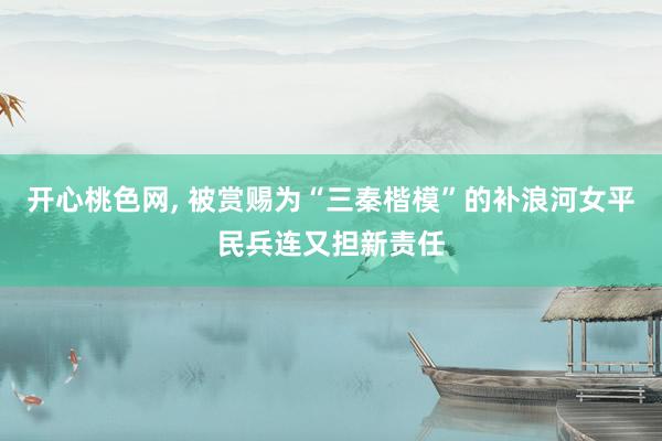 开心桃色网， 被赏赐为“三秦楷模”的补浪河女平民兵连又担新责任