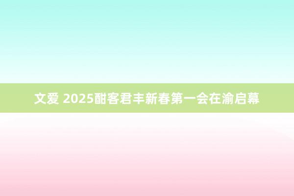 文爱 2025酣客君丰新春第一会在渝启幕