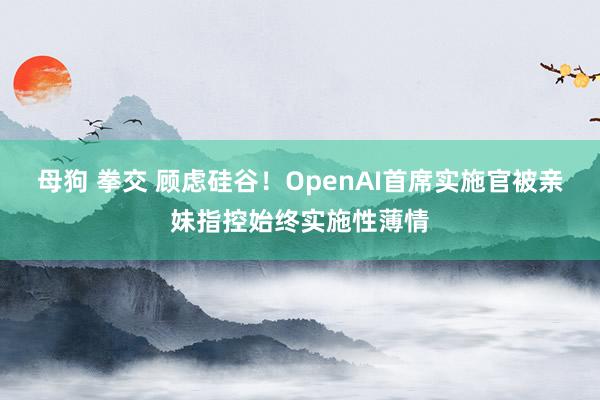 母狗 拳交 顾虑硅谷！OpenAI首席实施官被亲妹指控始终实施性薄情