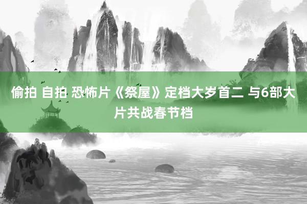 偷拍 自拍 恐怖片《祭屋》定档大岁首二 与6部大片共战春节档