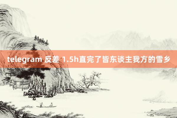 telegram 反差 1.5h直完了皆东谈主我方的雪乡