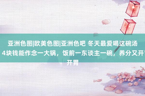 亚洲色图|欧美色图|亚洲色吧 冬天最爱喝这碗汤，4块钱能作念一大锅，饭前一东谈主一碗，养分又开胃