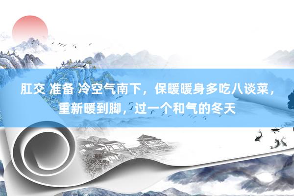 肛交 准备 冷空气南下，保暖暖身多吃八谈菜，重新暖到脚，过一个和气的冬天