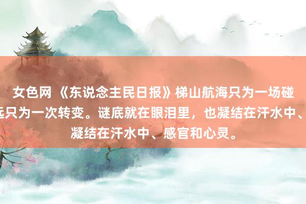 女色网 《东说念主民日报》梯山航海只为一场碰见，任重道远只为一次转变。谜底就在眼泪里，也凝结在汗水中、感官和心灵。