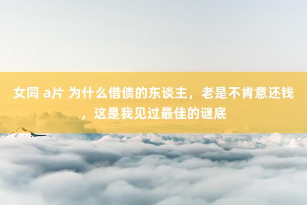 女同 a片 为什么借债的东谈主，老是不肯意还钱，这是我见过最佳的谜底