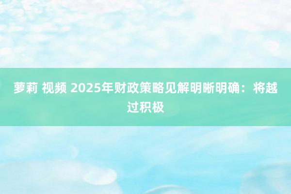 萝莉 视频 2025年财政策略见解明晰明确：将越过积极