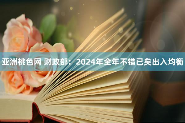 亚洲桃色网 财政部：2024年全年不错已矣出入均衡