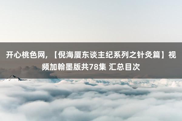 开心桃色网， 【倪海厦东谈主纪系列之针灸篇】视频加翰墨版共78集 汇总目次