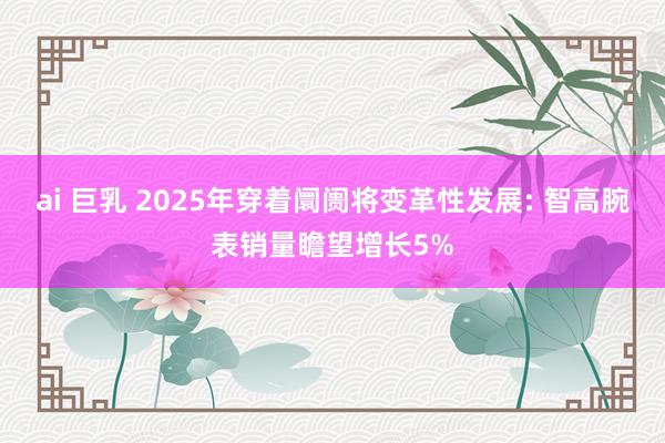 ai 巨乳 2025年穿着阛阓将变革性发展: 智高腕表销量瞻望增长5%