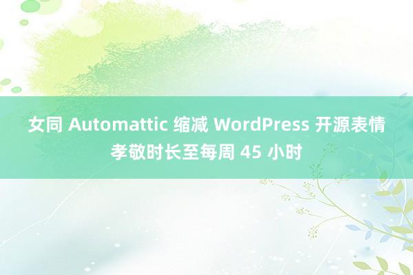 女同 Automattic 缩减 WordPress 开源表情孝敬时长至每周 45 小时