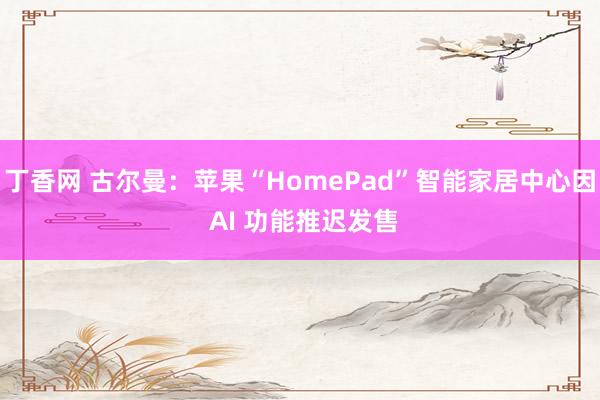 丁香网 古尔曼：苹果“HomePad”智能家居中心因 AI 功能推迟发售